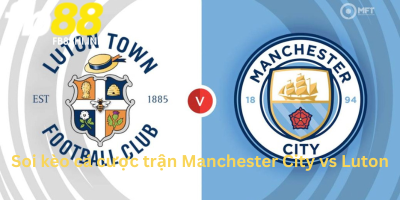 Manchester City và Luton - Soi kèo cá cược trận 