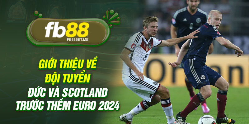 Giới thiệu về đội tuyển Đức và Scotland trước thềm Euro 2024