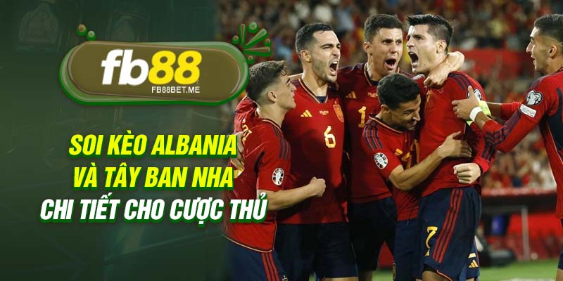 Soi kèo Albania và Tây Ban Nha chi tiết cho cược thủ