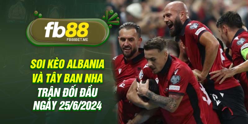 Soi kèo Albania và Tây Ban Nha - Trận đối đầu ngày 25/6/2024